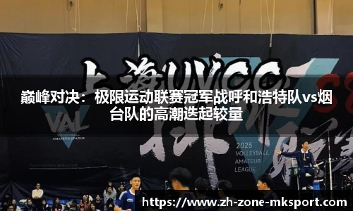 巅峰对决：极限运动联赛冠军战呼和浩特队vs烟台队的高潮迭起较量