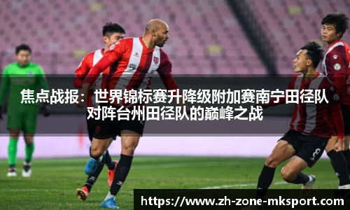 焦点战报：世界锦标赛升降级附加赛南宁田径队对阵台州田径队的巅峰之战